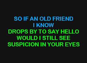 SO IF AN OLD FRIEND
I KNOW
DROPS BY TO SAY HELLO
WOULD I STILL SEE
SUSPICION IN YOUR EYES