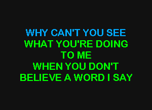 WHY CAN'T YOU SEE
WHAT YOU'RE DOING

TO ME
WHEN YOU DON'T
BELIEVE A WORD I SAY