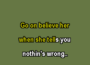 Go on believe her

when she tells you

nothin's wrong..