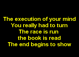 The execution of your mind
You really had to turn
The race is run
the book is read
The end begins to show