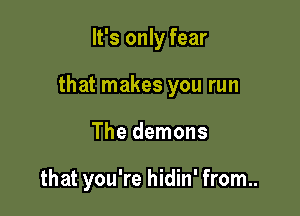 It's only fear

that makes you run

The demons

that you're hidin' from..