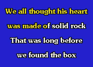 We all thought his heart
was made of solid rock
That was long before

we found the box