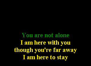 You are not alone
I am here with you
though you're far away
I am here to stay