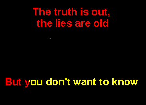 The truth is out,
the lies are old

But you don't want to know