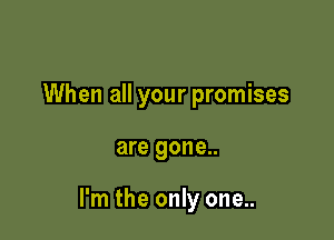When all your promises

are gone..

I'm the only one..
