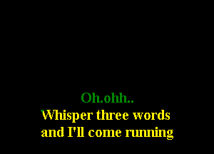 Oh.ohh..
Whisp er three words
and I'll come running