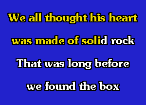 We all thought his heart
was made of solid rock
That was long before

we found the box