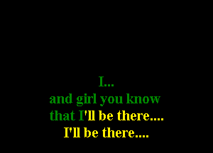 I...
and girl you know
that I'll be there....
I'll be there....