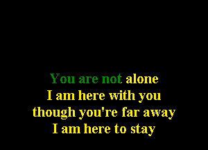 You are not alone
I am here with you
though you're far away
I am here to stay