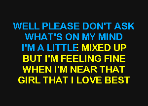 WELL PLEASE DON'T ASK
WHAT'S ON MY MIND
I'M A LITTLE MIXED UP
BUT I'M FEELING FINE
WHEN I'M NEAR THAT
GIRL THAT I LOVE BEST