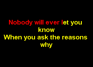 Nobody will ever let you
know

When you ask the reasons
why