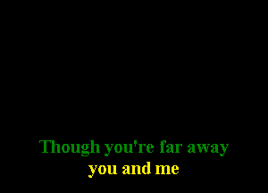 Though you're far away
you and me