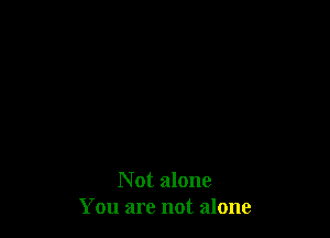 Not alone
You are not alone