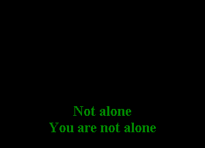 Not alone
You are not alone