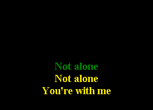 N 0t alone
N 0t alone
You're with me
