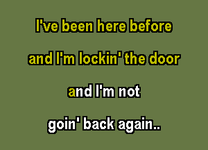 I've been here before
and I'm lockin' the door

and I'm not

goin' back again..