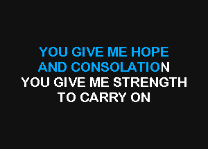 YOU GIVE ME HOPE
AND CONSOLATION

YOU GIVE ME STRENGTH
TO CARRY 0N