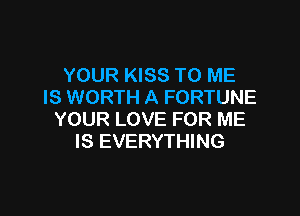 YOUR KISS TO ME
IS WORTH A FORTUNE

YOUR LOVE FOR ME
IS EVERYTHING