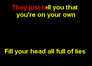 They just tell you that
you're on your own

Fill your head all full of lies