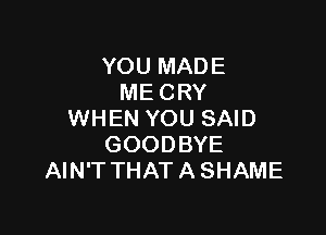 YOU MADE
ME CRY

WHEN YOU SAID
GOODBYE
AIN'T THAT A SHAME