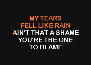 MY TEARS
FELL LIKE RAIN

AIN'T THAT A SHAME
YOU'RE THE ONE
TO BLAME
