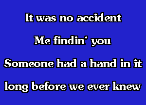 It was no accident
Me findin' you
Someone had a hand in it

long before we ever knew