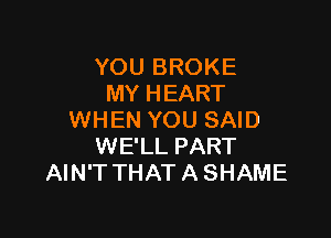 YOU BROKE
MY HEART

WHEN YOU SAID
WE'LL PART
AIN'T THATASHAME