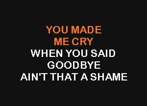 YOU MADE
ME CRY

WHEN YOU SAID
GOODBYE
AIN'T THAT A SHAME