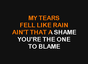 MY TEARS
FELL LIKE RAIN

AIN'T THAT A SHAME
YOU'RE THE ONE
TO BLAME