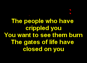 The poople who have
crippled you

You want to see them burn
The gates of life have
closed on you