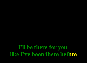 I'll be there for you
like I've been there before