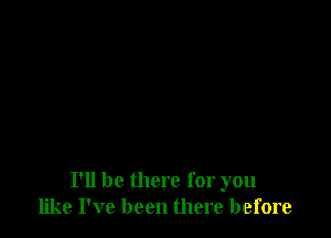 I'll be there for you
like I've been there before