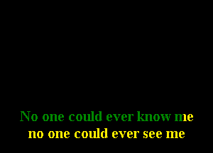 N 0 one could ever know me
no one could ever see me