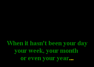 When it hasn't been your day
your week, your month
or even your year...