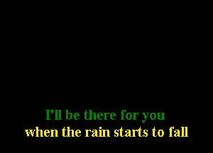 I'll be there for you
when the rain starts to fall