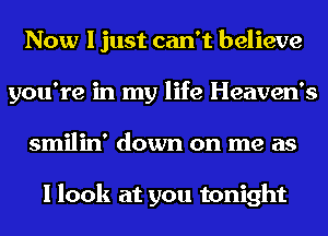 Now I just can't believe
you're in my life Heaven's
smilin' down on me as

I look at you tonight