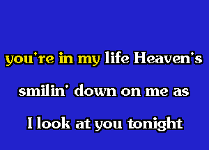 you're in my life Heaven's
smilin' down on me as

I look at you tonight