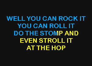 WELL YOU CAN ROCK IT
YOU CAN ROLL IT
DO THE STOMP AND
EVEN STROLL IT
AT THE HOP