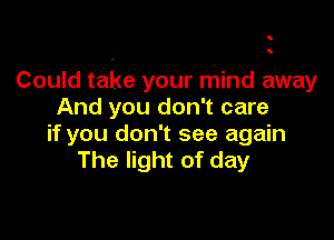 Could take your mind away
And you don't care

if you don't see again
The light of day