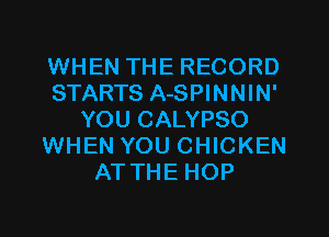WHEN THE RECORD
STARTS A-SPINNIN'
YOU CALYPSO
WHEN YOU CHICKEN
ATTHE HOP