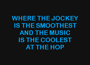 WHERE THE JOCKEY
IS THE SMOOTH EST
AND THE MUSIC
IS THECOOLEST
ATTHE HOP
