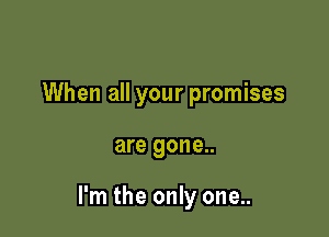 When all your promises

are gone..

I'm the only one..