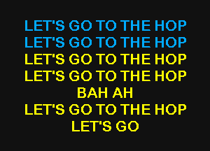 LET'S GO TO THE HOP
LET'S GO TO THE HOP
LET'S GO TO THE HOP
LET'S GO TO THE HOP
BAH AH
LET'S GO TO THE HOP
LET'S G0
