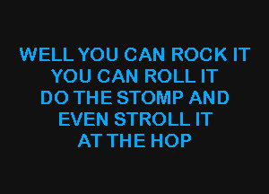 WELL YOU CAN ROCK IT
YOU CAN ROLL IT
DO THE STOMP AND
EVEN STROLL IT
AT THE HOP