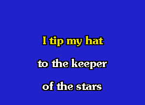 I tip my hat

to the keeper

of the stars