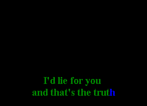 I'd lie for you
and that's the truth