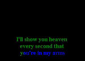 I'll showr you heaven
every second that
you're in my arms