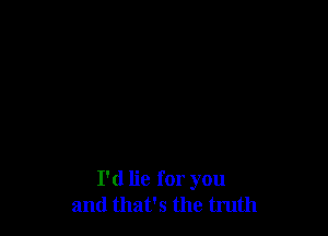 I'd lie for you
and that's the truth