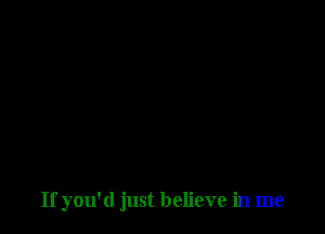 If you'd just believe in me