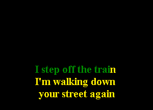 I step off the train
I'm walking down
your street again